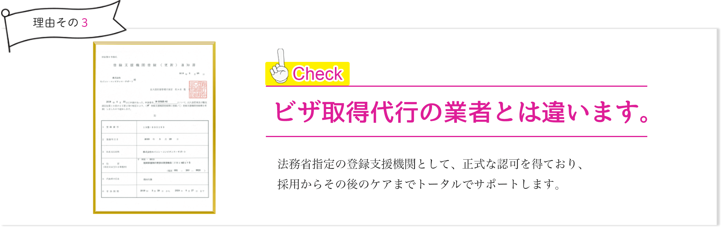 ビザ取得代行の業者とは違います。 - 法務省指定の登録支援機関として、正式な認可を得ており、採用からその後のケアまでトータルでサポートします。