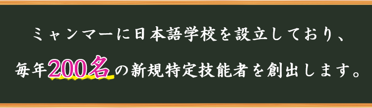 ミャンマーに日本語学校を設立しており、毎年200名の新規特定技能者を創出します。
