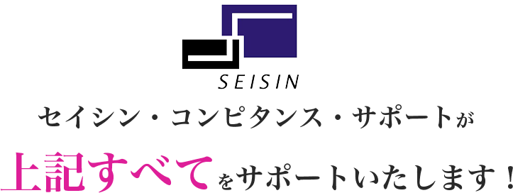 セイシン・コンピタンス・サポートが上記すべてをサポートいたします！
