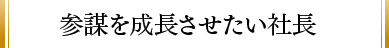 参謀を成長させたい社長